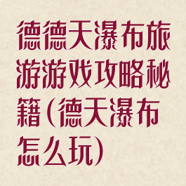 德德天瀑布旅游游戏攻略秘籍(德天瀑布怎么玩)