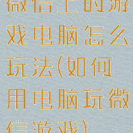 微信上的游戏电脑怎么玩法(如何用电脑玩微信游戏)