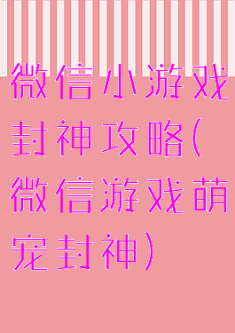 微信小游戏封神攻略(微信游戏萌宠封神)