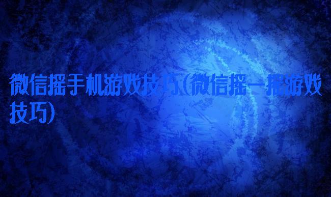 微信摇手机游戏技巧(微信摇一摇游戏技巧)