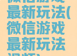 微信游戏最新玩法(微信游戏最新玩法视频)