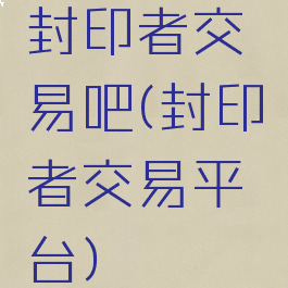 封印者交易吧(封印者交易平台)