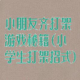 小朋友齐打架游戏秘籍(小学生打架招式)