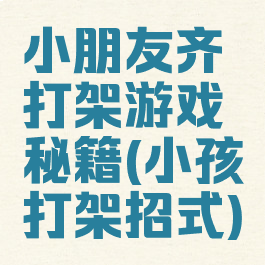 小朋友齐打架游戏秘籍(小孩打架招式)