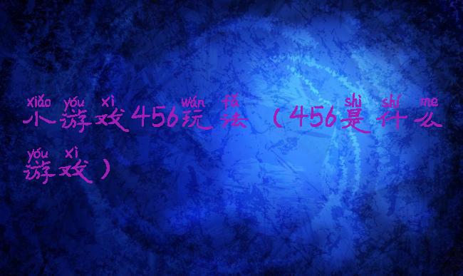 小游戏456玩法(456是什么游戏)