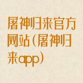 屠神归来官方网站(屠神归来app)
