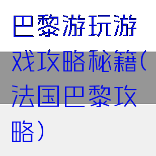 巴黎游玩游戏攻略秘籍(法国巴黎攻略)