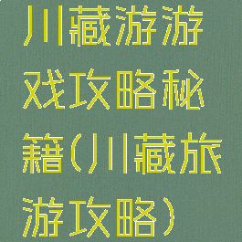 川藏游游戏攻略秘籍(川藏旅游攻略)