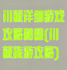 川藏详细游戏攻略秘籍(川藏旅游攻略)