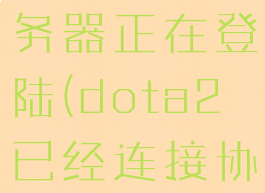 已连接dota2协调服务器正在登陆(dota2已经连接协调服务器,正在登录)