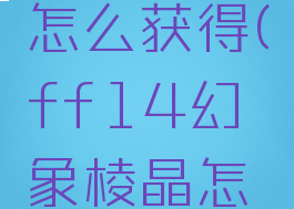 幻象棱晶怎么获得(ff14幻象棱晶怎么获取)