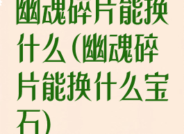 幽魂碎片能换什么(幽魂碎片能换什么宝石)