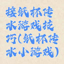 接纸杯传水游戏技巧(纸杯传水小游戏)