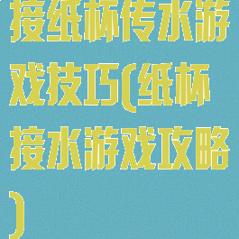 接纸杯传水游戏技巧(纸杯接水游戏攻略)