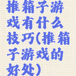 推箱子游戏有什么技巧(推箱子游戏的好处)