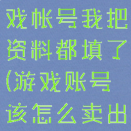怎样出售游戏帐号我把资料都填了(游戏账号该怎么卖出去)