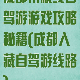 成都川藏线自驾游游戏攻略秘籍(成都入藏自驾游线路)