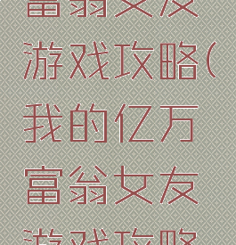 我的亿万富翁女友游戏攻略(我的亿万富翁女友游戏攻略大全)