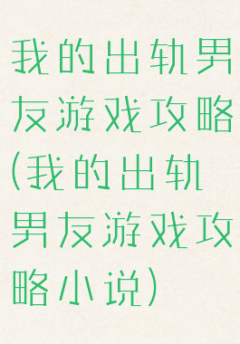 我的出轨男友游戏攻略(我的出轨男友游戏攻略小说)