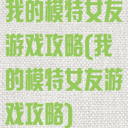 我的模特女友游戏攻略(我的模特女友游戏攻略)