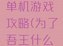 我为吾王单机游戏攻略(为了吾王什么游戏)