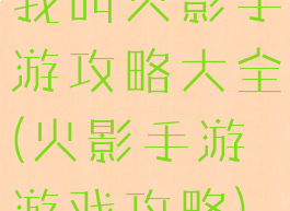 我叫火影手游攻略大全(火影手游游戏攻略)