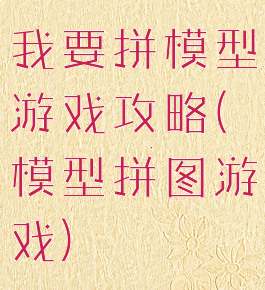 我要拼模型游戏攻略(模型拼图游戏)