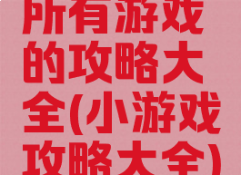 所有游戏的攻略大全(小游戏攻略大全)