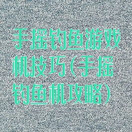 手摇钓鱼游戏机技巧(手摇钓鱼机攻略)