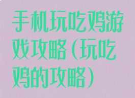 手机玩吃鸡游戏攻略(玩吃鸡的攻略)