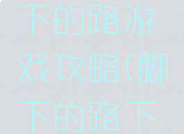 手机版脚下的路游戏攻略(脚下的路下载)