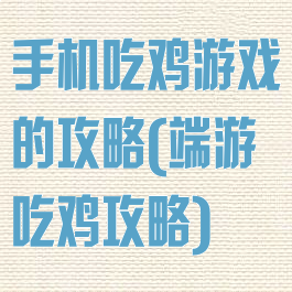 手机吃鸡游戏的攻略(端游吃鸡攻略)