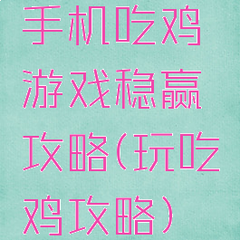 手机吃鸡游戏稳赢攻略(玩吃鸡攻略)