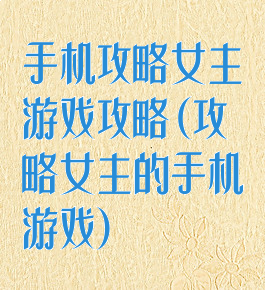 手机攻略女主游戏攻略(攻略女主的手机游戏)