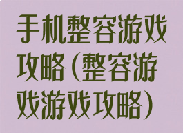 手机整容游戏攻略(整容游戏游戏攻略)