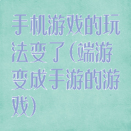手机游戏的玩法变了(端游变成手游的游戏)