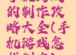 手机游戏的制作攻略大全(手机游戏怎样制作)