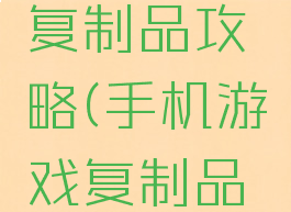手机游戏复制品攻略(手机游戏复制品攻略视频)