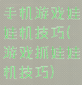 手机游戏娃娃机技巧(游戏抓娃娃机技巧)
