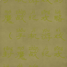 手机游戏封魔战纪攻略(手机游戏封魔战纪攻略大全)