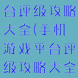 手机游戏平台评级攻略大全(手机游戏平台评级攻略大全最新)