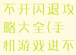 手机游戏打不开闪退攻略大全(手机游戏进不去闪退)