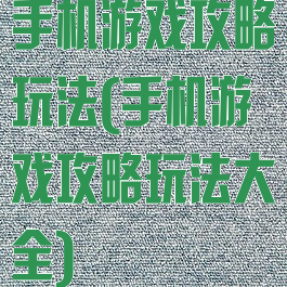 手机游戏攻略玩法(手机游戏攻略玩法大全)