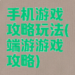 手机游戏攻略玩法(端游游戏攻略)