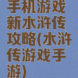 手机游戏新水浒传攻略(水浒传游戏手游)