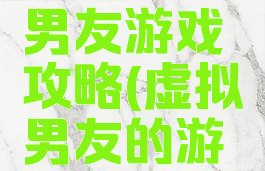 手机虚拟男友游戏攻略(虚拟男友的游戏)