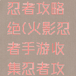 手游火影忍者攻略绝(火影忍者手游收集忍者攻略)