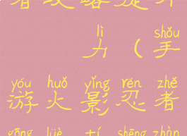 手游火影忍者攻略提升戰鬥力(手游火影忍者攻略提升战斗力技巧)