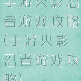 手游火影忍者游戏攻略(手游火影忍者游戏攻略)