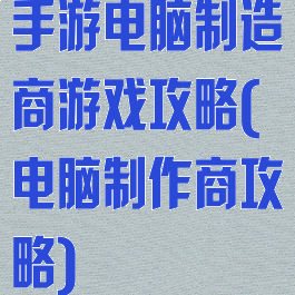 手游电脑制造商游戏攻略(电脑制作商攻略)